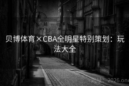 贝博体育×CBA全明星特别策划：玩法大全