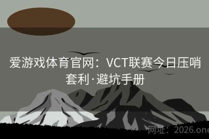 爱游戏体育官网：VCT联赛今日压哨套利·避坑手册