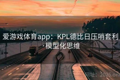 爱游戏体育app：KPL德比日压哨套利·模型化思维