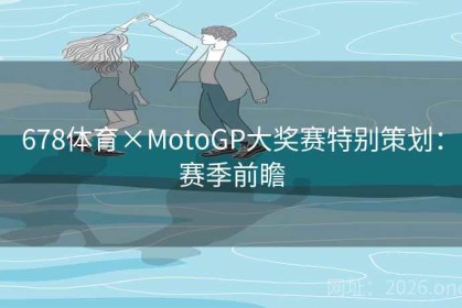 678体育×MotoGP大奖赛特别策划：赛季前瞻