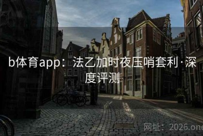 b体育app：法乙加时夜压哨套利·深度评测