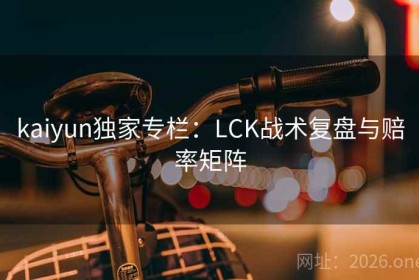kaiyun独家专栏：LCK战术复盘与赔率矩阵