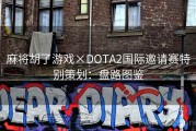 麻将胡了游戏×DOTA2国际邀请赛特别策划：盘路图鉴