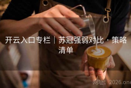 开云入口专栏｜苏冠强弱对比 · 策略清单