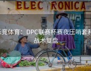 乐竞体育：DPC联赛杯赛夜压哨套利·战术复盘