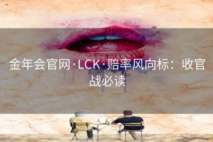 金年会官网·LCK·赔率风向标：收官战必读
