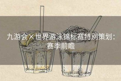 九游会×世界游泳锦标赛特别策划：赛季前瞻